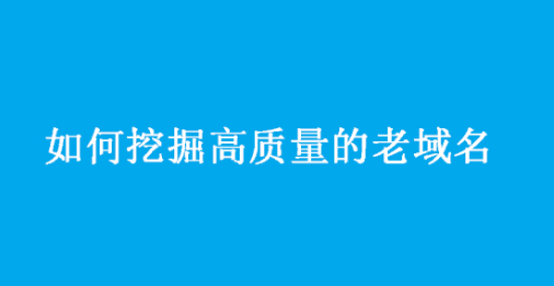 如何挖掘高質(zhì)量的老域名？老域名信息查詢工具有哪些
